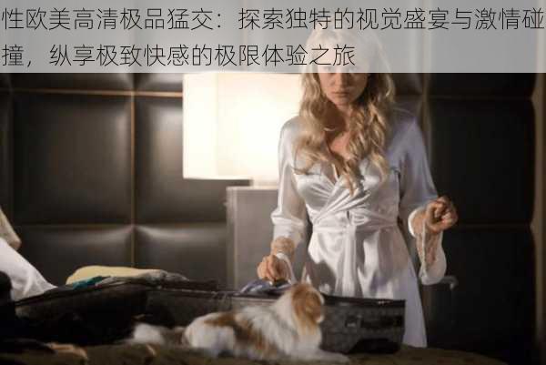 性欧美高清极品猛交：探索独特的视觉盛宴与激情碰撞，纵享极致快感的极限体验之旅