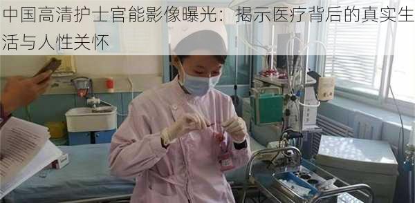 中国高清护士官能影像曝光：揭示医疗背后的真实生活与人性关怀