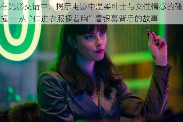 在光影交错中：揭示电影中温柔绅士与女性情感的碰撞——从“伸进衣服揉着胸”看银幕背后的故事