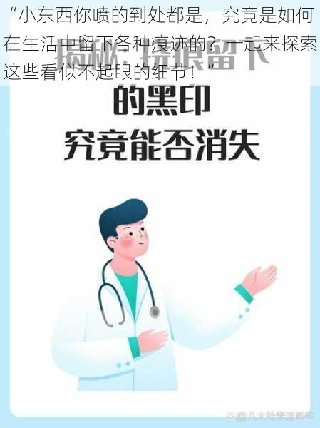 “小东西你喷的到处都是，究竟是如何在生活中留下各种痕迹的？一起来探索这些看似不起眼的细节！”