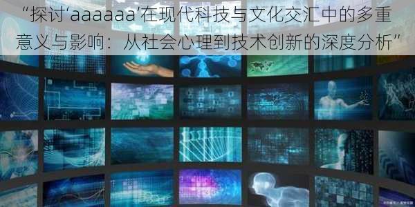 “探讨‘aaaaaa’在现代科技与文化交汇中的多重意义与影响：从社会心理到技术创新的深度分析”