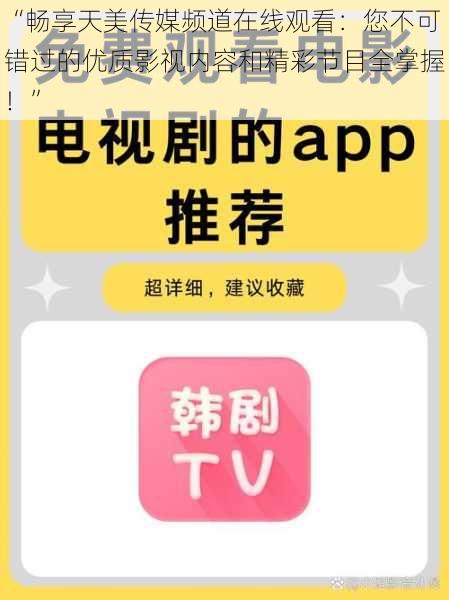 “畅享天美传媒频道在线观看：您不可错过的优质影视内容和精彩节目全掌握！”