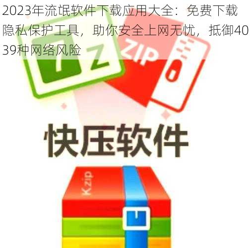 2023年流氓软件下载应用大全：免费下载隐私保护工具，助你安全上网无忧，抵御4039种网络风险