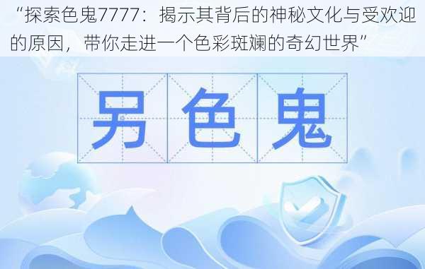 “探索色鬼7777：揭示其背后的神秘文化与受欢迎的原因，带你走进一个色彩斑斓的奇幻世界”