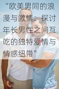 “欧美男同的浪漫与激情：探讨年长男性之间互吃的独特爱情与情感纽带”