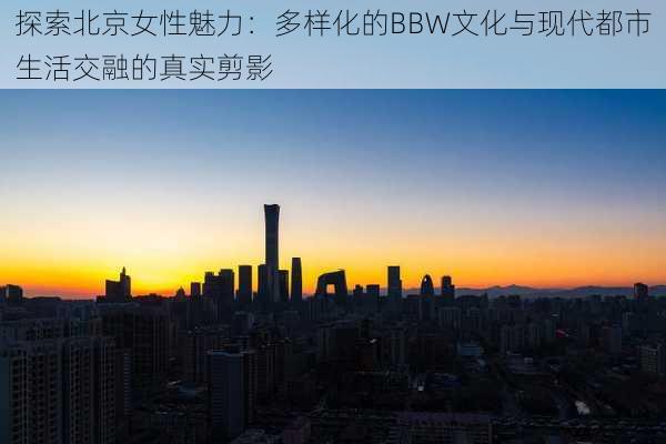 探索北京女性魅力：多样化的BBW文化与现代都市生活交融的真实剪影