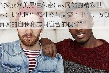 “探索欧美男性私密Gay网站的精彩世界：提供同性恋社交与交流的平台，发现真实的自我和志同道合的伙伴”