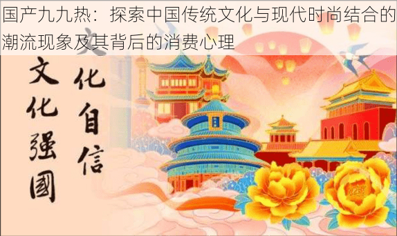 国产九九热：探索中国传统文化与现代时尚结合的潮流现象及其背后的消费心理