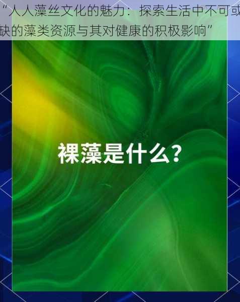 “人人藻丝文化的魅力：探索生活中不可或缺的藻类资源与其对健康的积极影响”