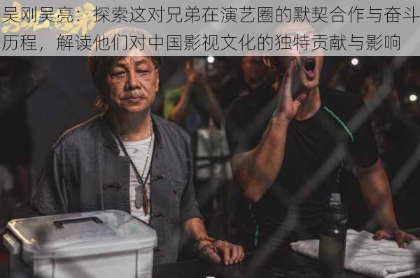 吴刚吴亮：探索这对兄弟在演艺圈的默契合作与奋斗历程，解读他们对中国影视文化的独特贡献与影响