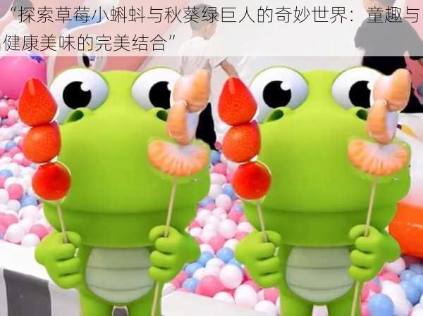 “探索草莓小蝌蚪与秋葵绿巨人的奇妙世界：童趣与健康美味的完美结合”