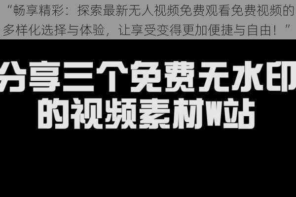 “畅享精彩：探索最新无人视频免费观看免费视频的多样化选择与体验，让享受变得更加便捷与自由！”