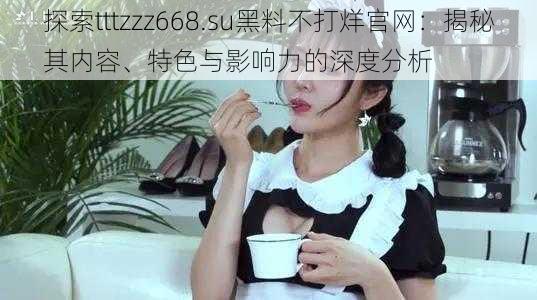 探索tttzzz668.su黑料不打烊官网：揭秘其内容、特色与影响力的深度分析