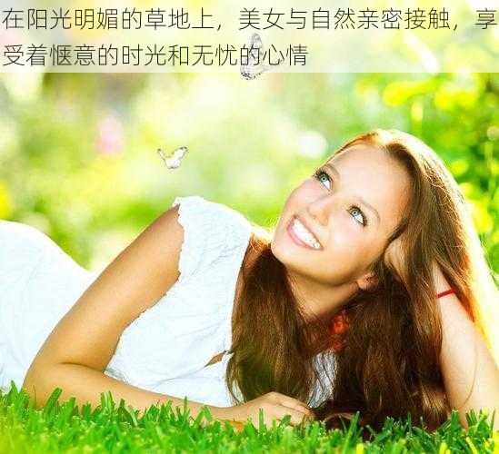 在阳光明媚的草地上，美女与自然亲密接触，享受着惬意的时光和无忧的心情