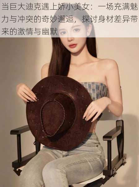 当巨大迪克遇上娇小美女：一场充满魅力与冲突的奇妙邂逅，探讨身材差异带来的激情与幽默