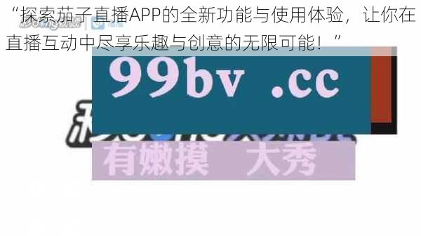 “探索茄子直播APP的全新功能与使用体验，让你在直播互动中尽享乐趣与创意的无限可能！”