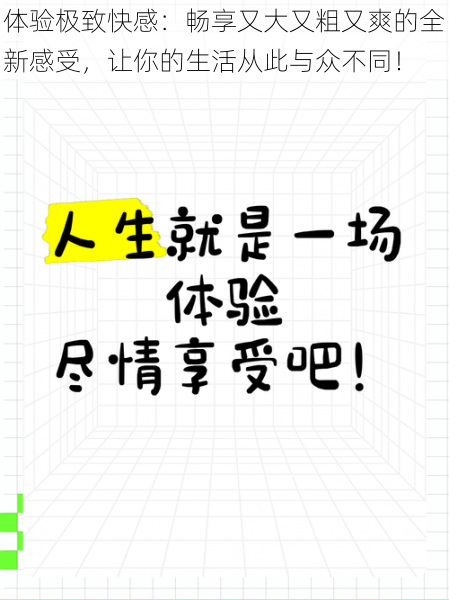 体验极致快感：畅享又大又粗又爽的全新感受，让你的生活从此与众不同！