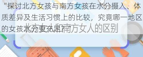 “探讨北方女孩与南方女孩在水分摄入、体质差异及生活习惯上的比较，究竟哪一地区的女孩水分更充足？”