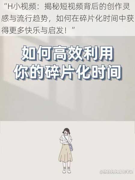 “H小视频：揭秘短视频背后的创作灵感与流行趋势，如何在碎片化时间中获得更多快乐与启发！”