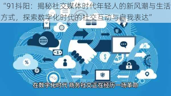 “91抖阳：揭秘社交媒体时代年轻人的新风潮与生活方式，探索数字化时代的社交互动与自我表达”