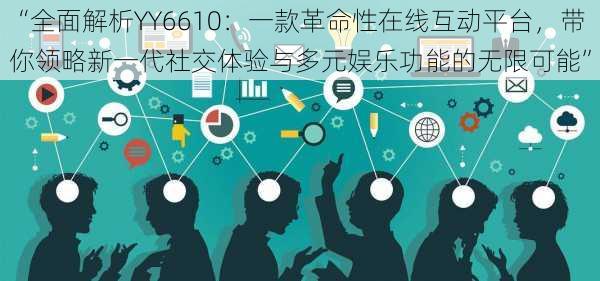 “全面解析YY6610：一款革命性在线互动平台，带你领略新一代社交体验与多元娱乐功能的无限可能”