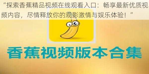 “探索香蕉精品视频在线观看入口：畅享最新优质视频内容，尽情释放你的观影激情与娱乐体验！”