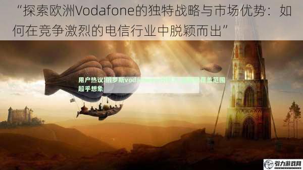 “探索欧洲Vodafone的独特战略与市场优势：如何在竞争激烈的电信行业中脱颖而出”