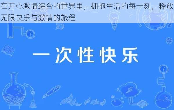 在开心激情综合的世界里，拥抱生活的每一刻，释放无限快乐与激情的旅程