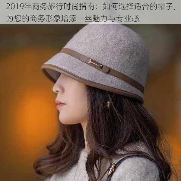 2019年商务旅行时尚指南：如何选择适合的帽子，为您的商务形象增添一丝魅力与专业感