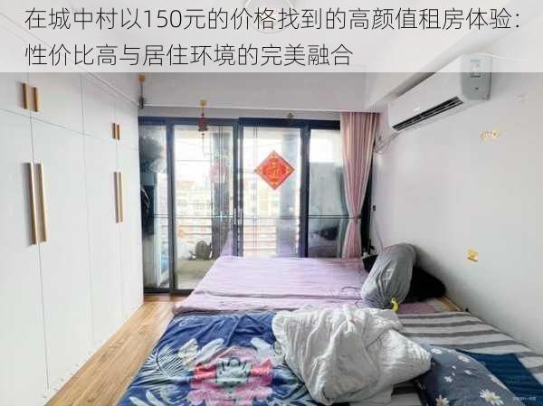 在城中村以150元的价格找到的高颜值租房体验：性价比高与居住环境的完美融合