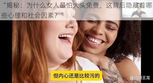 “揭秘：为什么女人最怕大头免费，这背后隐藏着哪些心理和社会因素？”