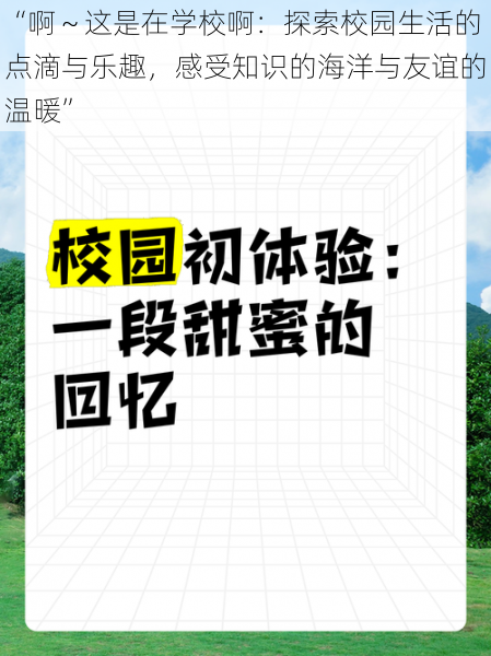 “啊～这是在学校啊：探索校园生活的点滴与乐趣，感受知识的海洋与友谊的温暖”