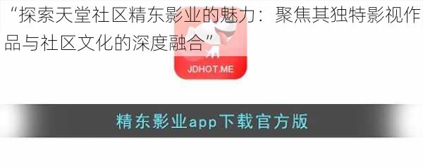 “探索天堂社区精东影业的魅力：聚焦其独特影视作品与社区文化的深度融合”