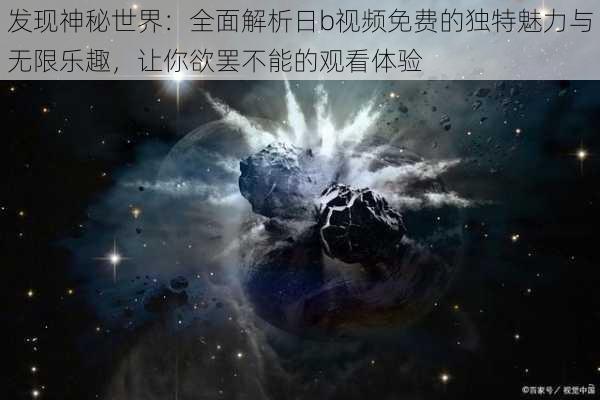 发现神秘世界：全面解析日b视频免费的独特魅力与无限乐趣，让你欲罢不能的观看体验