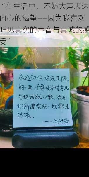 “在生活中，不妨大声表达内心的渴望——因为我喜欢听见真实的声音与真诚的感受”