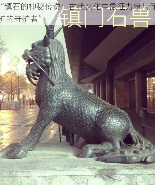 “镇石的神秘传说：古代文化中象征力量与保护的守护者”