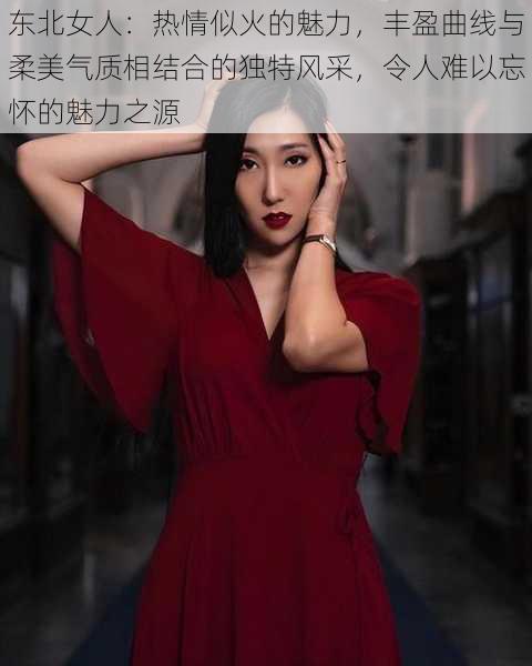 东北女人：热情似火的魅力，丰盈曲线与柔美气质相结合的独特风采，令人难以忘怀的魅力之源