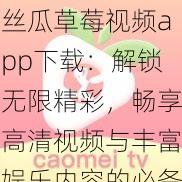 丝瓜草莓视频app下载：解锁无限精彩，畅享高清视频与丰富娱乐内容的必备应用指南