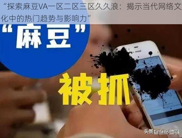 “探索麻豆VA一区二区三区久久浪：揭示当代网络文化中的热门趋势与影响力”