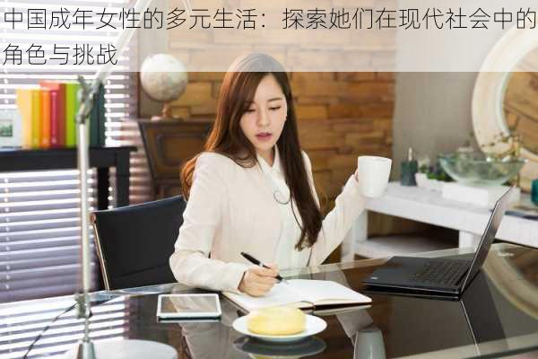 中国成年女性的多元生活：探索她们在现代社会中的角色与挑战