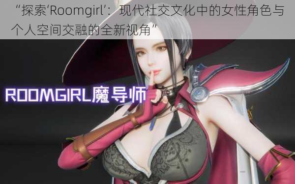 “探索‘Roomgirl’：现代社交文化中的女性角色与个人空间交融的全新视角”