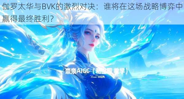 伽罗太华与BVK的激烈对决：谁将在这场战略博弈中赢得最终胜利？