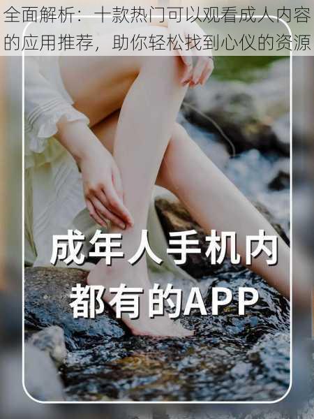 全面解析：十款热门可以观看成人内容的应用推荐，助你轻松找到心仪的资源