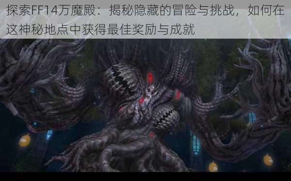 探索FF14万魔殿：揭秘隐藏的冒险与挑战，如何在这神秘地点中获得最佳奖励与成就