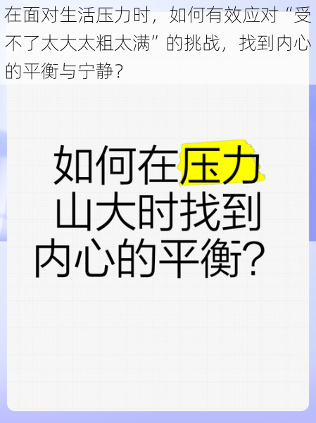 在面对生活压力时，如何有效应对“受不了太大太粗太满”的挑战，找到内心的平衡与宁静？