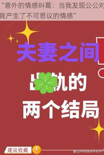 “意外的情感纠葛：当我发现公公对我产生了不可思议的情感”