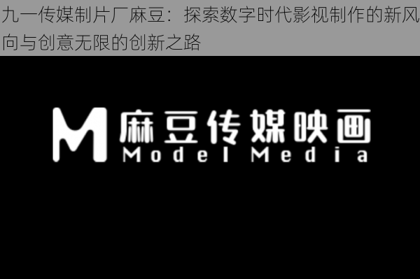 九一传媒制片厂麻豆：探索数字时代影视制作的新风向与创意无限的创新之路