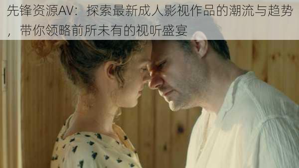 先锋资源AV：探索最新成人影视作品的潮流与趋势，带你领略前所未有的视听盛宴