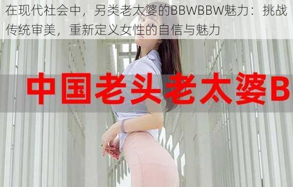 在现代社会中，另类老太婆的BBWBBW魅力：挑战传统审美，重新定义女性的自信与魅力