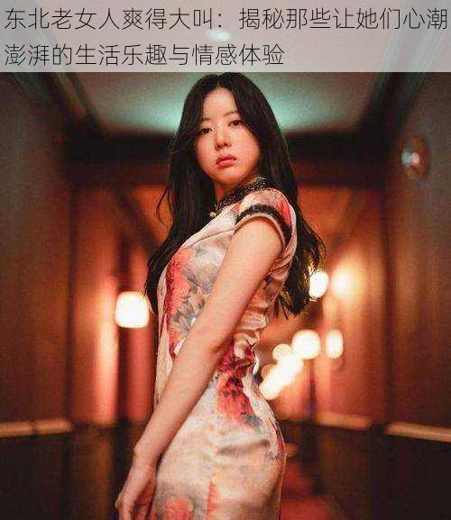 东北老女人爽得大叫：揭秘那些让她们心潮澎湃的生活乐趣与情感体验